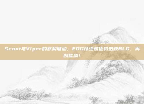 Scout与Viper的默契联动，EDG以绝对优势击败BLG，再创佳绩！