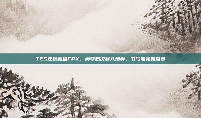 TES逆袭翻盘FPX，勇夺总决赛入场券，书写电竞新篇章